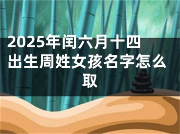 2025年闰六月十四出生周姓女孩名字怎么取
