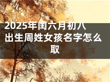 2025年闰六月初八出生周姓女孩名字怎么取