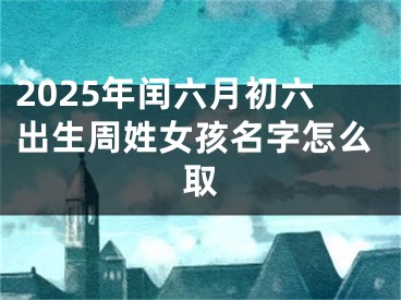 2025年闰六月初六出生周姓女孩名字怎么取