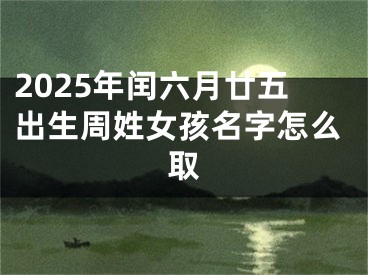 2025年闰六月廿五出生周姓女孩名字怎么取