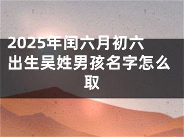 2025年闰六月初六出生吴姓男孩名字怎么取