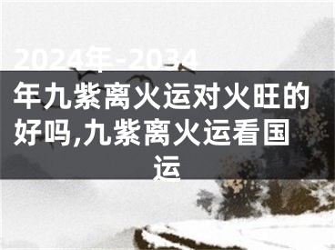 2024年-2034年九紫离火运对火旺的好吗,九紫离火运看国运