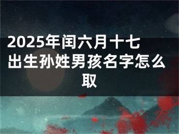 2025年闰六月十七出生孙姓男孩名字怎么取