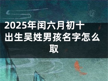 2025年闰六月初十出生吴姓男孩名字怎么取