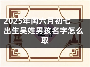 2025年闰六月初七出生吴姓男孩名字怎么取