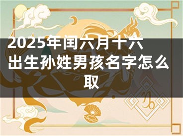 2025年闰六月十六出生孙姓男孩名字怎么取