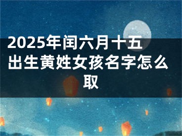 2025年闰六月十五出生黄姓女孩名字怎么取