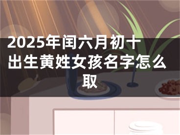 2025年闰六月初十出生黄姓女孩名字怎么取