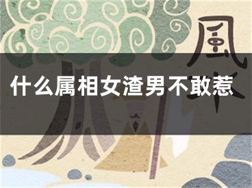 什么属相女渣男不敢惹