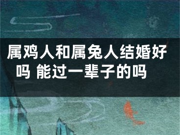 属鸡人和属兔人结婚好吗 能过一辈子的吗