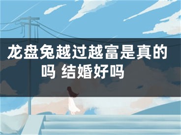 龙盘兔越过越富是真的吗 结婚好吗