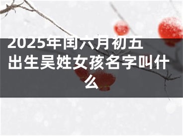 2025年闰六月初五出生吴姓女孩名字叫什么