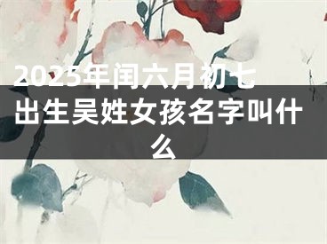 2025年闰六月初七出生吴姓女孩名字叫什么
