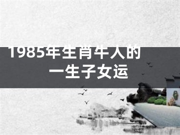 1985年生肖牛人的一生子女运