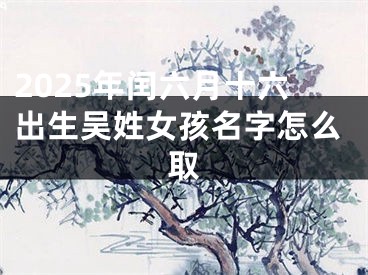 2025年闰六月十六出生吴姓女孩名字怎么取