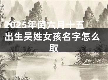 2025年闰六月十五出生吴姓女孩名字怎么取