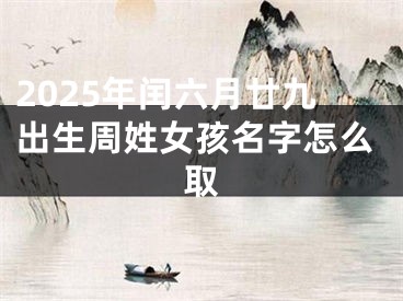 2025年闰六月廿九出生周姓女孩名字怎么取
