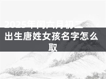 2025年闰六月初二出生唐姓女孩名字怎么取