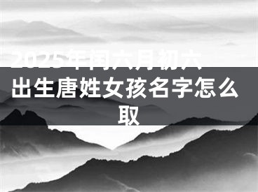 2025年闰六月初六出生唐姓女孩名字怎么取