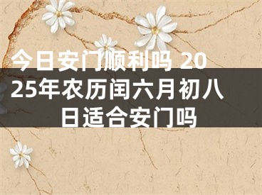 今日安门顺利吗 2025年农历闰六月初八日适合安门吗