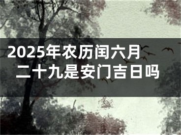2025年农历闰六月二十九是安门吉日吗