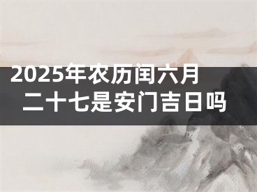 2025年农历闰六月二十七是安门吉日吗