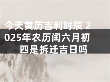 今天黄历吉利时辰 2025年农历闰六月初四是拆迁吉日吗