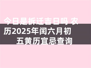 今日是拆迁吉日吗 农历2025年闰六月初五黄历宜忌查询