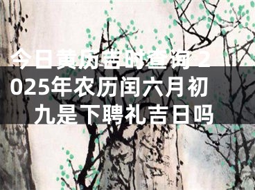今日黄历吉时查询 2025年农历闰六月初九是下聘礼吉日吗