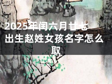 2025年闰六月廿七出生赵姓女孩名字怎么取