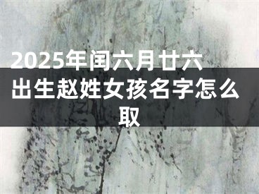 2025年闰六月廿六出生赵姓女孩名字怎么取