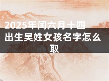 2025年闰六月十四出生吴姓女孩名字怎么取