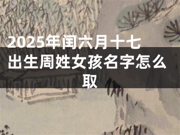 2025年闰六月十七出生周姓女孩名字怎么取