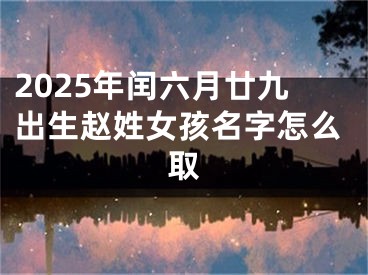 2025年闰六月廿九出生赵姓女孩名字怎么取