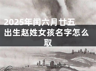 2025年闰六月廿五出生赵姓女孩名字怎么取