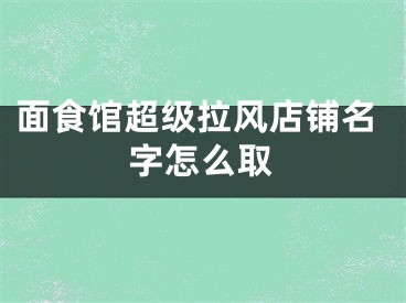 面食馆超级拉风店铺名字怎么取