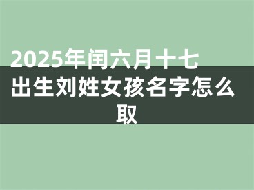 2025年闰六月十七出生刘姓女孩名字怎么取