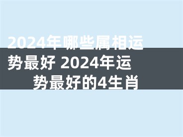 2024年哪些属相运势最好 2024年运势最好的4生肖