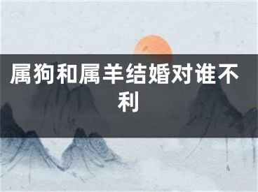 属狗和属羊结婚对谁不利