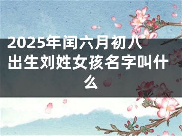 2025年闰六月初八出生刘姓女孩名字叫什么