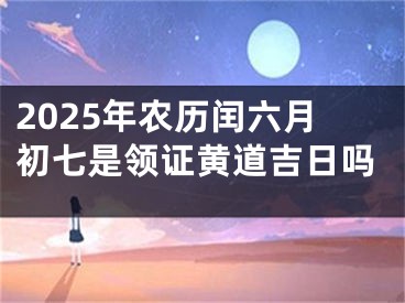 2025年农历闰六月初七是领证黄道吉日吗
