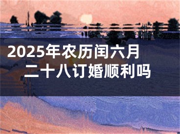 2025年农历闰六月二十八订婚顺利吗