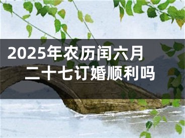 2025年农历闰六月二十七订婚顺利吗