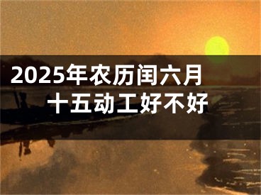 2025年农历闰六月十五动工好不好
