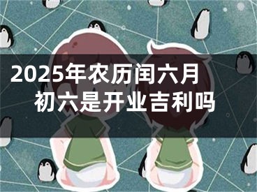 2025年农历闰六月初六是开业吉利吗