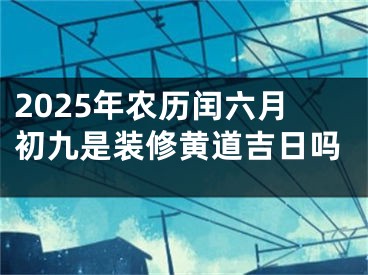 2025年农历闰六月初九是装修黄道吉日吗