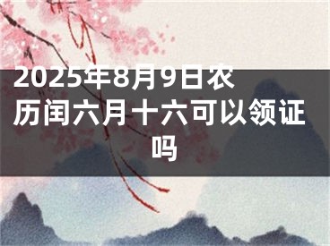 2025年8月9日农历闰六月十六可以领证吗