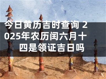 今日黄历吉时查询 2025年农历闰六月十四是领证吉日吗