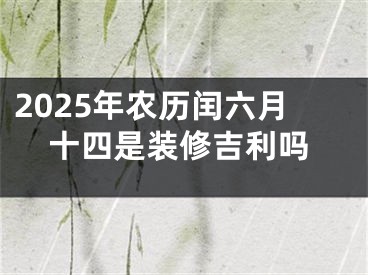 2025年农历闰六月十四是装修吉利吗