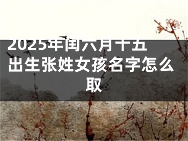 2025年闰六月十五出生张姓女孩名字怎么取
